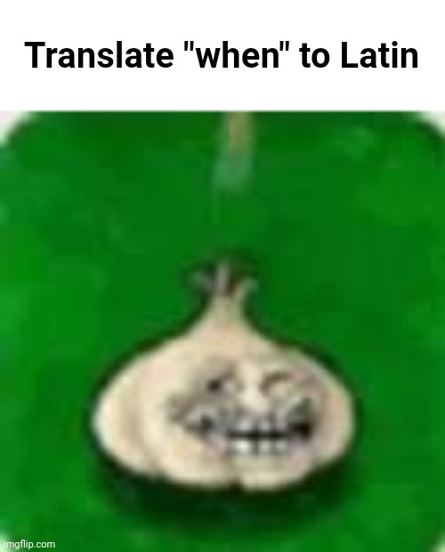 Hehe | Translate "when" to Latin | image tagged in troll garlic | made w/ Imgflip meme maker