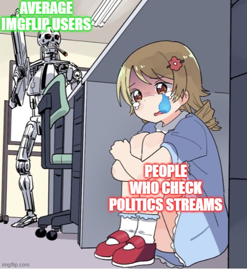 Politics is trash | AVERAGE IMGFLIP USERS; PEOPLE WHO CHECK POLITICS STREAMS | image tagged in anime girl hiding from terminator | made w/ Imgflip meme maker