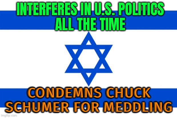 Schumer's rebuke of Netanyahu | INTERFERES IN U.S. POLITICS
ALL THE TIME; CONDEMNS CHUCK SCHUMER FOR MEDDLING | image tagged in meme israel,israel jews,president_joe_biden,democratic party,creepy joe biden,palestine | made w/ Imgflip meme maker