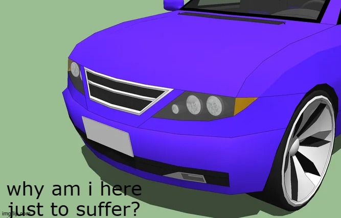 sadg kar | why am i here just to suffer? | image tagged in strange cars,memes,depression sadness hurt pain anxiety | made w/ Imgflip meme maker
