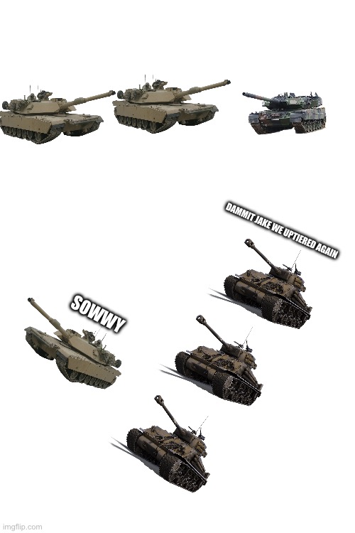 Only war thunder players understand | DAMMIT JAKE WE UPTIERED AGAIN; SOWWY | image tagged in blank white template | made w/ Imgflip meme maker