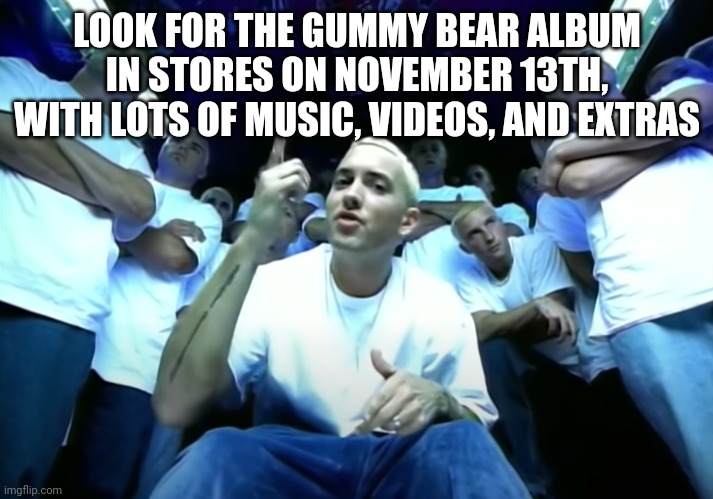 Slim Shady Eminem | LOOK FOR THE GUMMY BEAR ALBUM IN STORES ON NOVEMBER 13TH, WITH LOTS OF MUSIC, VIDEOS, AND EXTRAS | image tagged in slim shady eminem | made w/ Imgflip meme maker