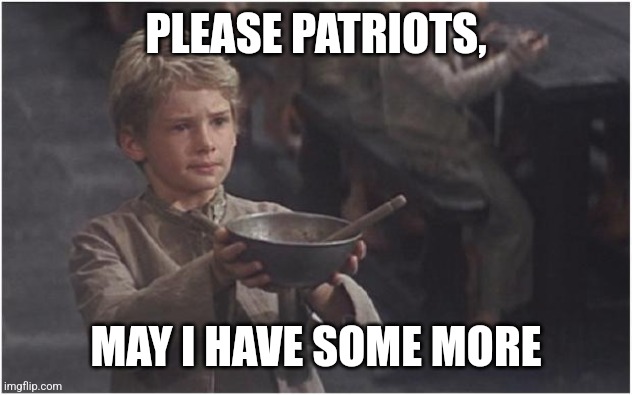 For just $5k a day, you too can sponsor a manchild and help pay for his misdeeds | PLEASE PATRIOTS, MAY I HAVE SOME MORE | image tagged in oliver twist please sir,donald trump approves,dump trump,donald trump is an idiot | made w/ Imgflip meme maker
