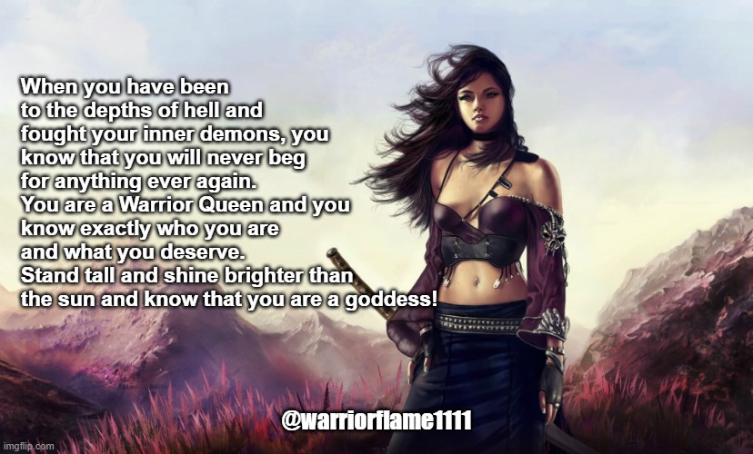 Rise goddess | When you have been to the depths of hell and fought your inner demons, you know that you will never beg for anything ever again.
You are a Warrior Queen and you know exactly who you are and what you deserve. 
Stand tall and shine brighter than the sun and know that you are a goddess! @warriorflame1111 | image tagged in warrior woman,rise divine feminine | made w/ Imgflip meme maker