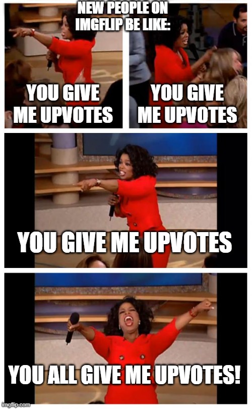 New imgflip users | NEW PEOPLE ON IMGFLIP BE LIKE:; YOU GIVE ME UPVOTES; YOU GIVE ME UPVOTES; YOU GIVE ME UPVOTES; YOU ALL GIVE ME UPVOTES! | image tagged in memes,oprah you get a car everybody gets a car,imgflip users | made w/ Imgflip meme maker