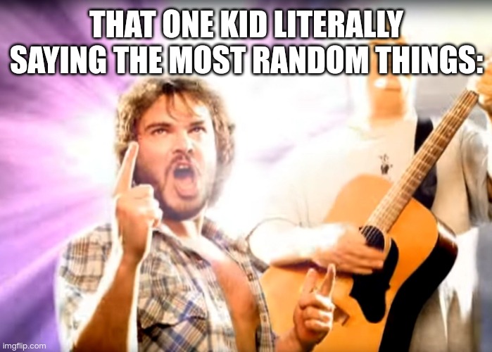 Tenacious-D | THAT ONE KID LITERALLY SAYING THE MOST RANDOM THINGS: | image tagged in tenacious-d | made w/ Imgflip meme maker