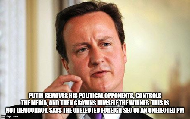 David Cameron  | PUTIN REMOVES HIS POLITICAL OPPONENTS, CONTROLS THE MEDIA, AND THEN CROWNS HIMSELF THE WINNER. THIS IS NOT DEMOCRACY. SAYS THE UNELECTED FOREIGN SEC OF AN UNELECTED PM | image tagged in david cameron | made w/ Imgflip meme maker