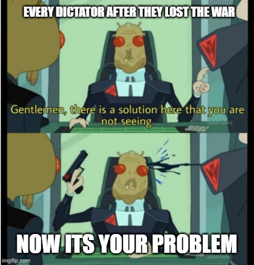 dictator leaves the chat | EVERY DICTATOR AFTER THEY LOST THE WAR; NOW ITS YOUR PROBLEM | image tagged in there is a solution here that you are not seeing | made w/ Imgflip meme maker
