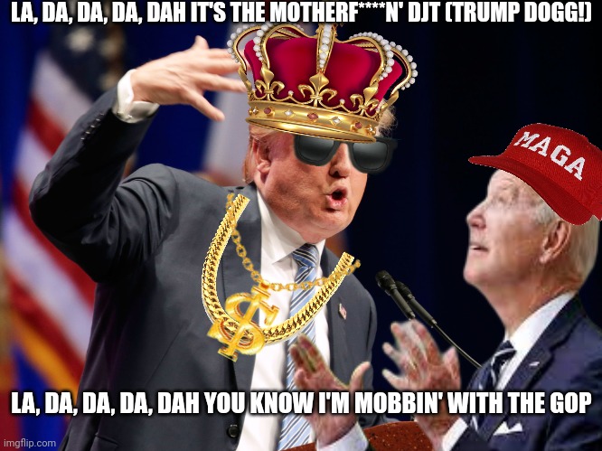 Gangsta Trump | LA, DA, DA, DA, DAH IT'S THE MOTHERF****N' DJT (TRUMP DOGG!) LA, DA, DA, DA, DAH YOU KNOW I'M MOBBIN' WITH THE GOP | image tagged in gangsta trump | made w/ Imgflip meme maker