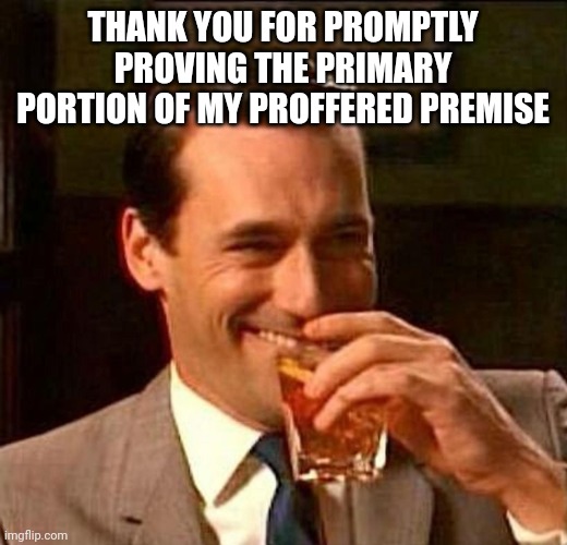 man laughing scotch glass | THANK YOU FOR PROMPTLY PROVING THE PRIMARY PORTION OF MY PROFFERED PREMISE | image tagged in man laughing scotch glass | made w/ Imgflip meme maker