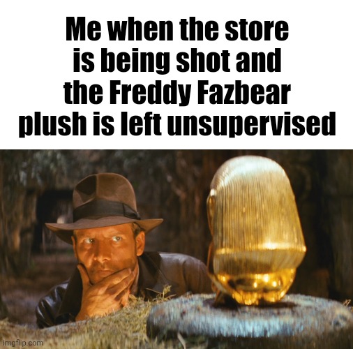 Indiana Jones Idol | Me when the store is being shot and the Freddy Fazbear plush is left unsupervised | image tagged in indiana jones idol | made w/ Imgflip meme maker