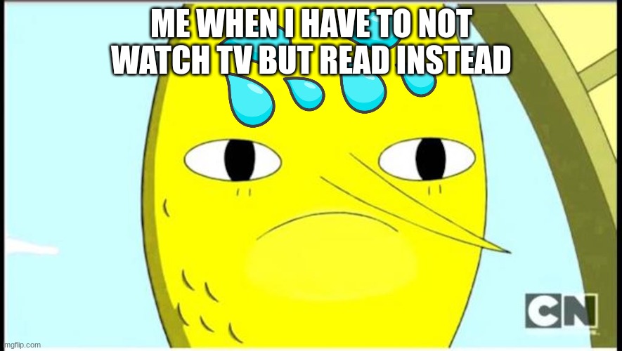 Adventure Time-Earl of Lemongrab | ME WHEN I HAVE TO NOT WATCH TV BUT READ INSTEAD | image tagged in adventure time-earl of lemongrab | made w/ Imgflip meme maker