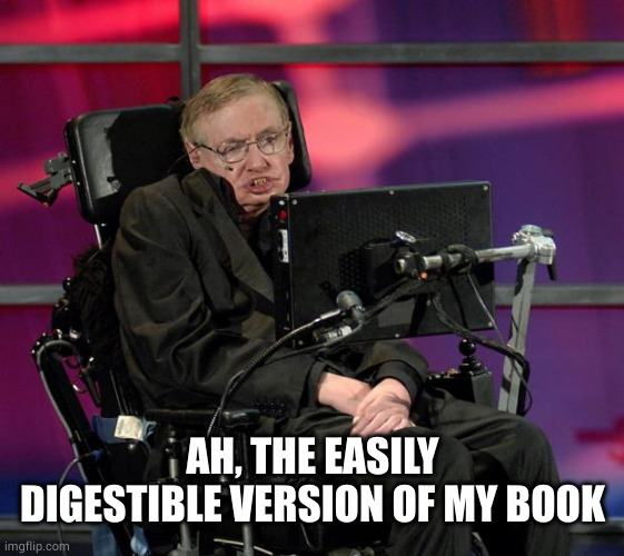 Stephen Hawking | AH, THE EASILY DIGESTIBLE VERSION OF MY BOOK | image tagged in stephen hawking | made w/ Imgflip meme maker