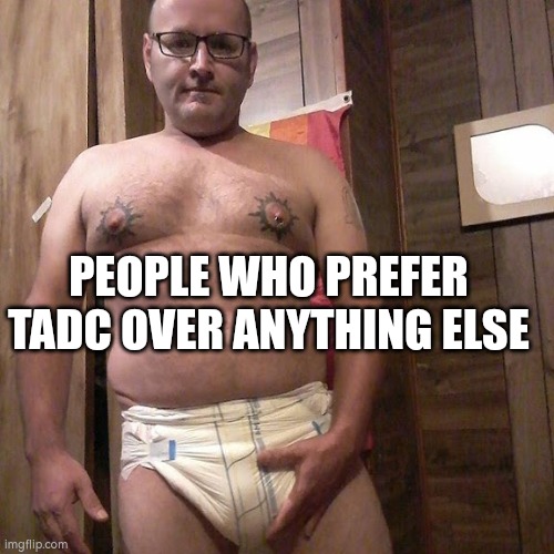 Man child with no life | PEOPLE WHO PREFER TADC OVER ANYTHING ELSE | image tagged in man child with no life | made w/ Imgflip meme maker