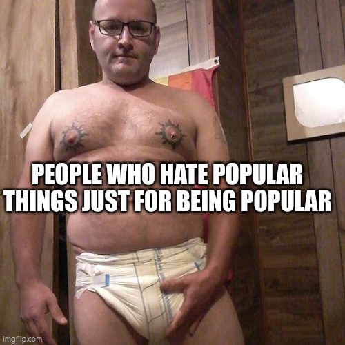 Man child with no life | PEOPLE WHO HATE POPULAR THINGS JUST FOR BEING POPULAR | image tagged in man child with no life | made w/ Imgflip meme maker