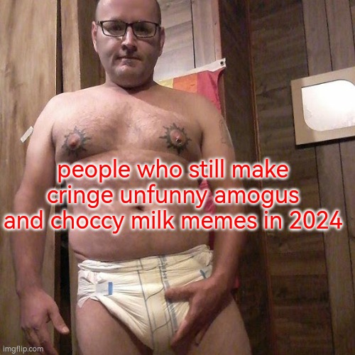 fuck those stupid annoying morons | people who still make cringe unfunny amogus and choccy milk memes in 2024 | image tagged in man child with no life | made w/ Imgflip meme maker