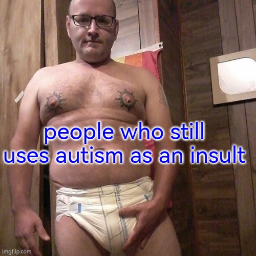 Man child with no life | people who still uses autism as an insult | image tagged in man child with no life | made w/ Imgflip meme maker