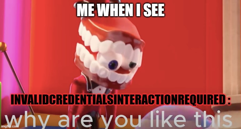 yes you can probably relate to this meme, or not :\ | ME WHEN I SEE; INVALIDCREDENTIALSINTERACTIONREQUIRED : | image tagged in caine why are you like this | made w/ Imgflip meme maker