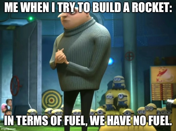 In terms of money, we have no money | ME WHEN I TRY TO BUILD A ROCKET:; IN TERMS OF FUEL, WE HAVE NO FUEL. | image tagged in in terms of money we have no money,why are you reading this,you are sus,my pokemon can't stop laughing you are wrong | made w/ Imgflip meme maker
