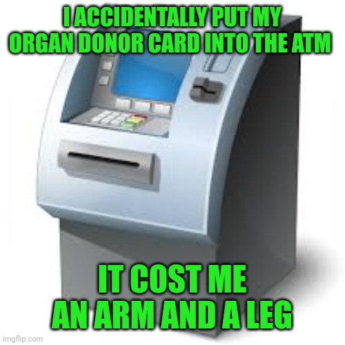 ATM | I ACCIDENTALLY PUT MY ORGAN DONOR CARD INTO THE ATM; IT COST ME AN ARM AND A LEG | image tagged in atm | made w/ Imgflip meme maker