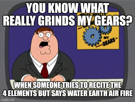 WATER. EARTH. FIRE. AIR. | YOU KNOW WHAT REALLY GRINDS MY GEARS? WHEN SOMEONE TRIES TO RECITE THE 4 ELEMENTS BUT SAYS WATER EARTH AIR FIRE | image tagged in memes,peter griffin news,avatar the last airbender | made w/ Imgflip meme maker