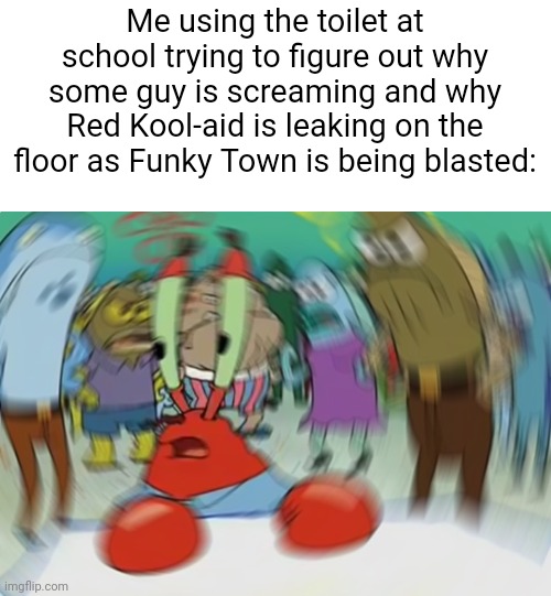 Just whatever you DO- DON'T LOOK UP THAT VIDEO | Me using the toilet at school trying to figure out why some guy is screaming and why Red Kool-aid is leaking on the floor as Funky Town is being blasted: | image tagged in memes,mr krabs blur meme,gore,scary,video,deep web | made w/ Imgflip meme maker