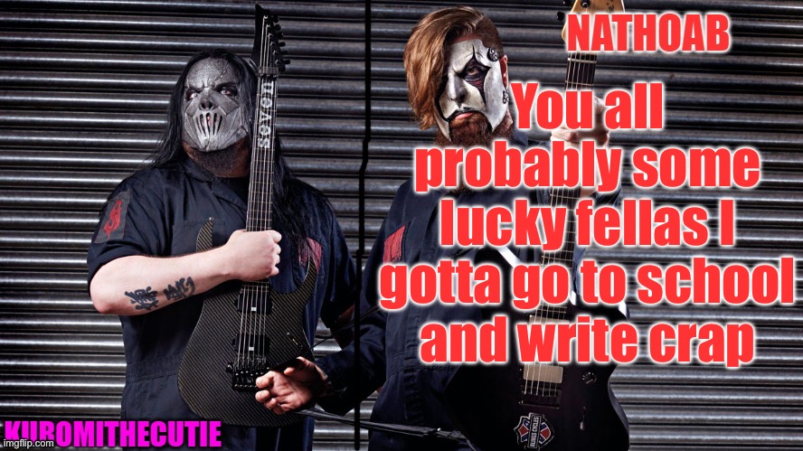 nathoab (jim root) and KuromiTheCutiE (mick thomson) shared temp | You all probably some lucky fellas I gotta go to school and write crap | image tagged in nathoab jim root and kuromithecutie mick thomson shared temp | made w/ Imgflip meme maker