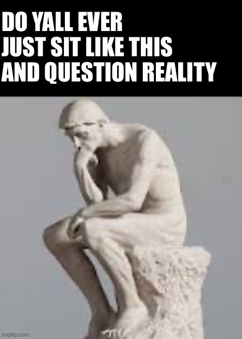 DO YALL EVER JUST SIT LIKE THIS AND QUESTION REALITY | made w/ Imgflip meme maker