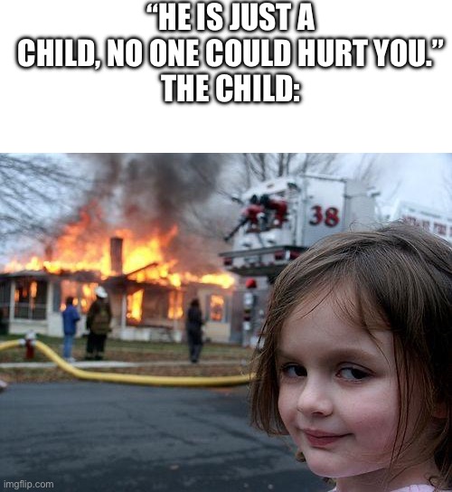 relatable? | “HE IS JUST A CHILD, NO ONE COULD HURT YOU.”
THE CHILD: | image tagged in memes,disaster girl | made w/ Imgflip meme maker