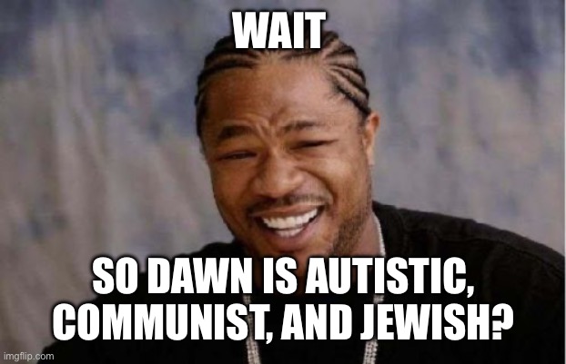 Yo Dawg Heard You Meme | WAIT; SO DAWN IS AUTISTIC, COMMUNIST, AND JEWISH? | image tagged in memes,yo dawg heard you | made w/ Imgflip meme maker