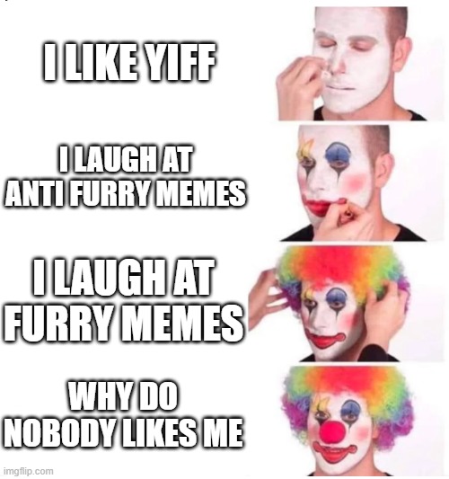 ima cook | I LIKE YIFF; I LAUGH AT ANTI FURRY MEMES; I LAUGH AT FURRY MEMES; WHY DO NOBODY LIKES ME | image tagged in clown makeup | made w/ Imgflip meme maker