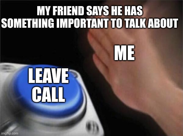 It gets awkward in person where there is no leave call button | MY FRIEND SAYS HE HAS SOMETHING IMPORTANT TO TALK ABOUT; ME; LEAVE CALL | image tagged in memes,funny,fun | made w/ Imgflip meme maker