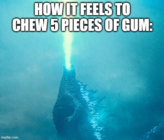 real | HOW IT FEELS TO CHEW 5 PIECES OF GUM: | image tagged in godzilla memes,funny,relatable | made w/ Imgflip meme maker