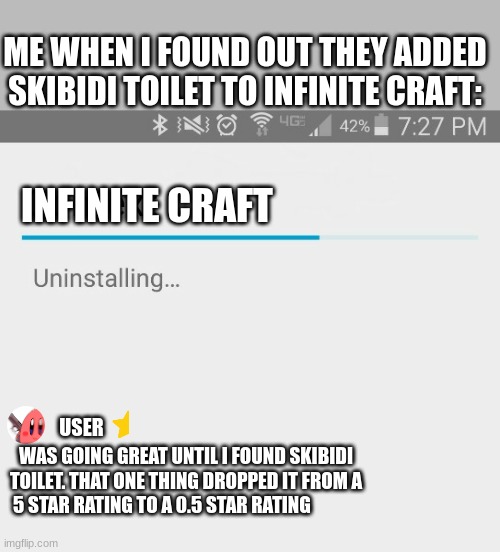 ME WHEN I FOUND OUT THEY ADDED SKIBIDI TOILET TO INFINITE CRAFT:; INFINITE CRAFT; USER; WAS GOING GREAT UNTIL I FOUND SKIBIDI TOILET. THAT ONE THING DROPPED IT FROM A 5 STAR RATING TO A 0.5 STAR RATING | image tagged in uninstalling context,infinite craft | made w/ Imgflip meme maker