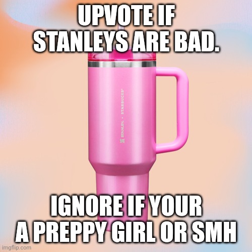 I would. | UPVOTE IF STANLEYS ARE BAD. IGNORE IF YOUR A PREPPY GIRL OR SMH | image tagged in pink stanley cup,bad,memes,funny,lol,mwahahaha | made w/ Imgflip meme maker