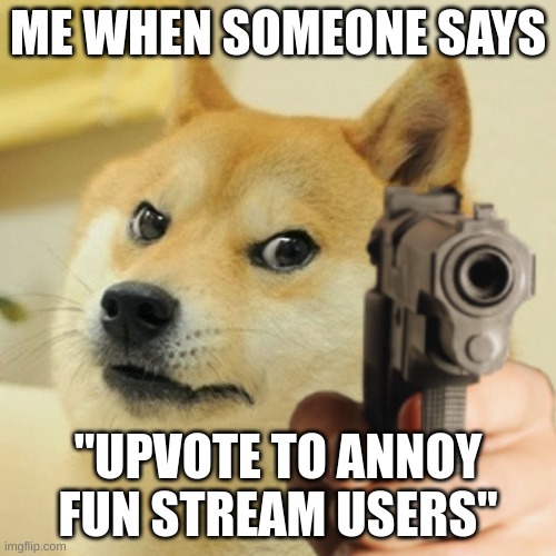 Doge holding a gun | ME WHEN SOMEONE SAYS; "UPVOTE TO ANNOY FUN STREAM USERS" | image tagged in doge holding a gun | made w/ Imgflip meme maker