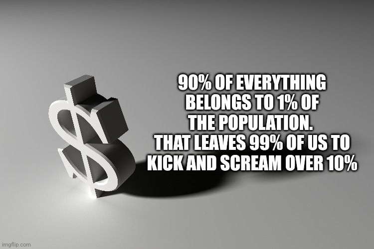 90% OF EVERYTHING BELONGS TO 1% OF THE POPULATION. 
THAT LEAVES 99% OF US TO KICK AND SCREAM OVER 10% | image tagged in funny | made w/ Imgflip meme maker
