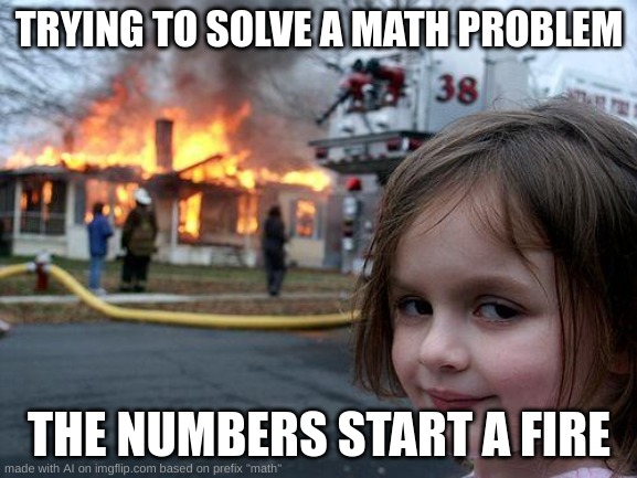 Disaster Girl | TRYING TO SOLVE A MATH PROBLEM; THE NUMBERS START A FIRE | image tagged in memes,disaster girl | made w/ Imgflip meme maker