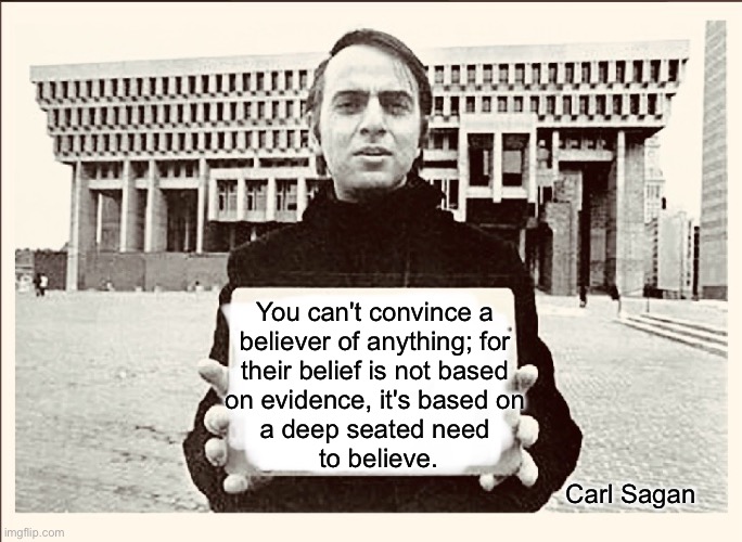 One of the world’s preeminent scientists | You can't convince a 
believer of anything; for 
their belief is not based 
on evidence, it's based on 
a deep seated need 
to believe. Carl Sagan | image tagged in carl sagan sign,atheist,christian myths,christianity is based on fables | made w/ Imgflip meme maker