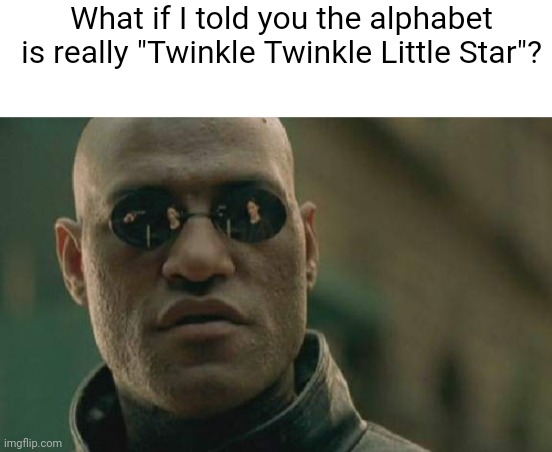 I had to sing them In my head for a second to make sure. | What if I told you the alphabet is really "Twinkle Twinkle Little Star"? | image tagged in memes,matrix morpheus,funny,lol,what if i told you,and everybody loses their minds | made w/ Imgflip meme maker