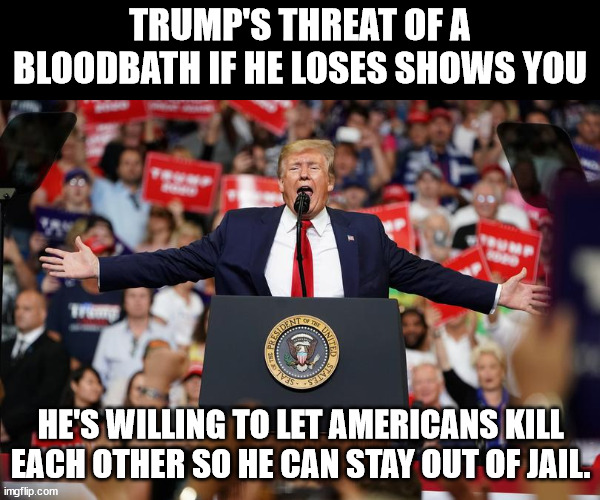 Trump Rally 2 | TRUMP'S THREAT OF A BLOODBATH IF HE LOSES SHOWS YOU; HE'S WILLING TO LET AMERICANS KILL EACH OTHER SO HE CAN STAY OUT OF JAIL. | image tagged in trump rally 2 | made w/ Imgflip meme maker