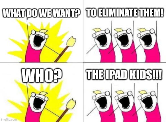 do U agree? (Bred note: Agree) | WHAT DO WE WANT? TO ELIMINATE THEM! THE IPAD KIDS!!! WHO? | image tagged in memes,what do we want | made w/ Imgflip meme maker