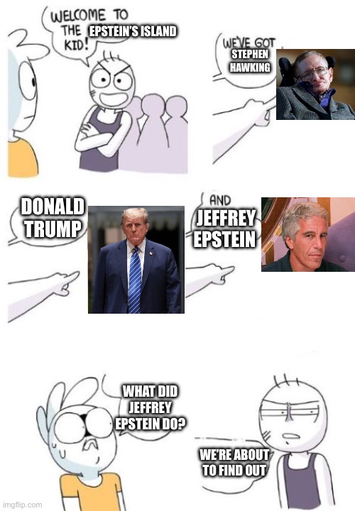Welcome to the gang kid | EPSTEIN’S ISLAND; STEPHEN HAWKING; DONALD TRUMP; JEFFREY EPSTEIN; WHAT DID JEFFREY EPSTEIN DO? WE’RE ABOUT TO FIND OUT | image tagged in welcome to the gang kid,offensive | made w/ Imgflip meme maker