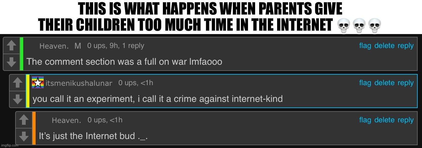 Internet isn’t that serious, it doesn’t affect you physically and if it affect you emotionally, then just log off ☠️ | THIS IS WHAT HAPPENS WHEN PARENTS GIVE THEIR CHILDREN TOO MUCH TIME IN THE INTERNET 💀💀💀 | made w/ Imgflip meme maker