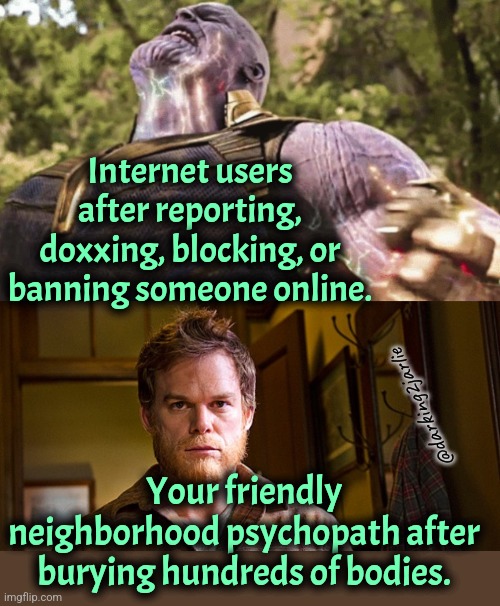 Moral: always be humble. | Internet users after reporting, doxxing, blocking, or banning someone online. @darking2jarlie; Your friendly neighborhood psychopath after burying hundreds of bodies. | image tagged in psychopath,dark humor,internet | made w/ Imgflip meme maker