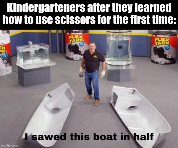 I sawed this boat in half | Kindergarteners after they learned how to use scissors for the first time: | image tagged in i sawed this boat in half,memes | made w/ Imgflip meme maker