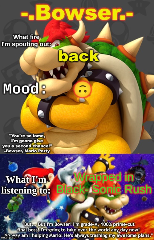 Bowser's First Announcement Temp | back; 🙃; Wrapped in Black- Sonic Rush | image tagged in bowser's first announcement temp | made w/ Imgflip meme maker