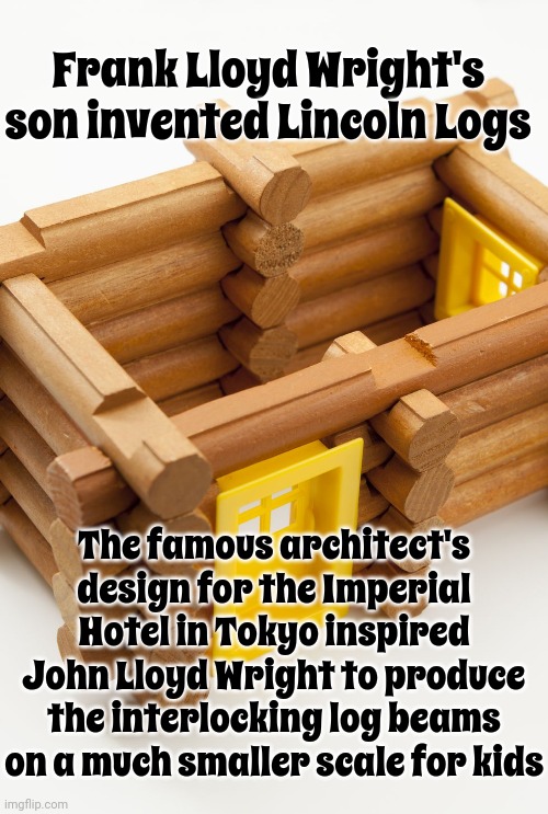 There's A Frank Lloyd Wright For Sale Right Now On Zillow | Frank Lloyd Wright's son invented Lincoln Logs; The famous architect's design for the Imperial Hotel in Tokyo inspired John Lloyd Wright to produce the interlocking log beams on a much smaller scale for kids | image tagged in frank lloyd wright,architecture,gentlemen it is with great pleasure to inform you that,knowledge is power,memes | made w/ Imgflip meme maker