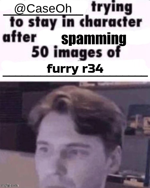 CaseOh lore | @CaseOh; spamming; furry r34 | image tagged in x trying to stay in character after being spammed 50 images of y | made w/ Imgflip meme maker