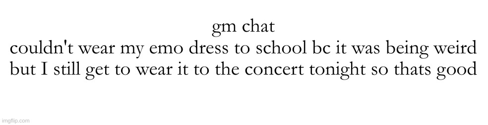 gm chat
couldn't wear my emo dress to school bc it was being weird
but I still get to wear it to the concert tonight so thats good | made w/ Imgflip meme maker